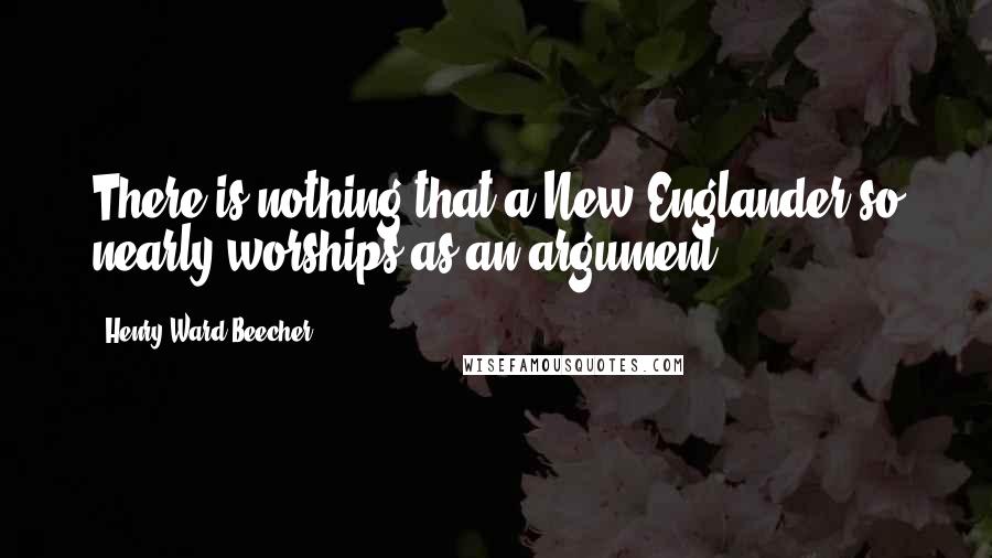 Henry Ward Beecher Quotes: There is nothing that a New-Englander so nearly worships as an argument.