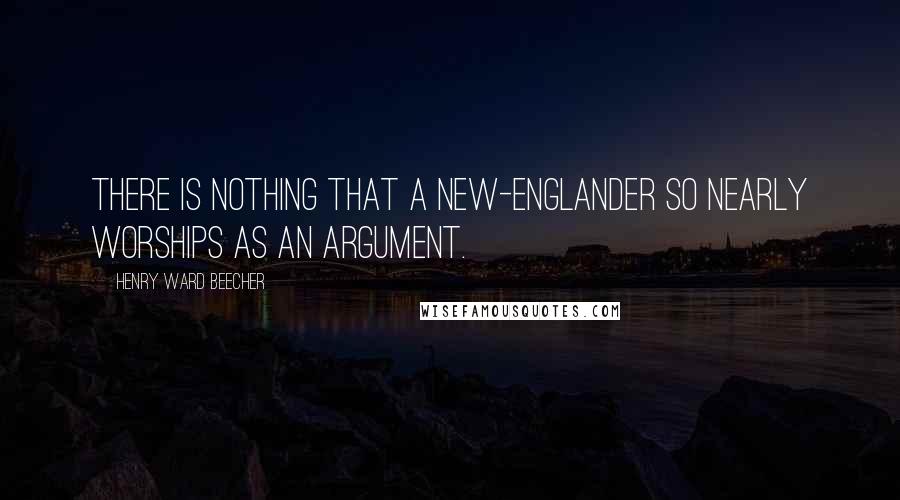 Henry Ward Beecher Quotes: There is nothing that a New-Englander so nearly worships as an argument.