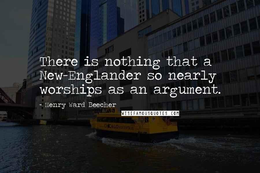 Henry Ward Beecher Quotes: There is nothing that a New-Englander so nearly worships as an argument.