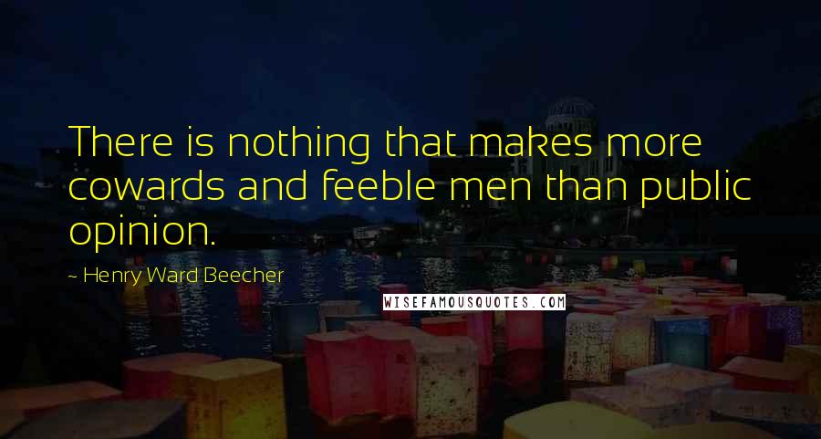 Henry Ward Beecher Quotes: There is nothing that makes more cowards and feeble men than public opinion.