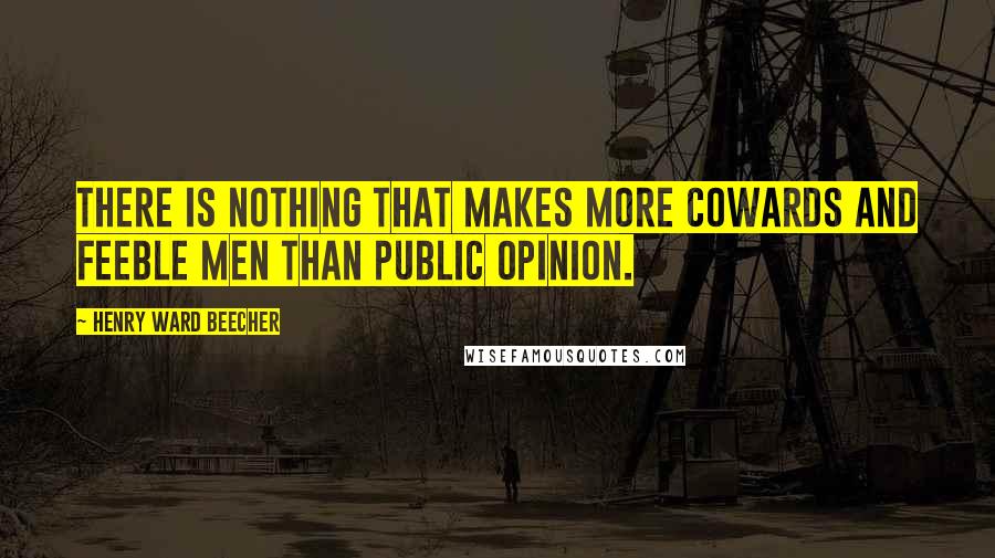 Henry Ward Beecher Quotes: There is nothing that makes more cowards and feeble men than public opinion.