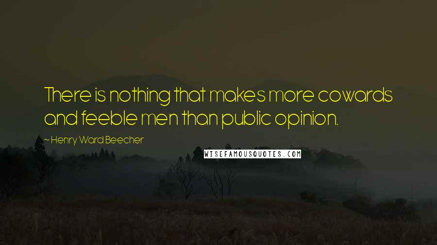 Henry Ward Beecher Quotes: There is nothing that makes more cowards and feeble men than public opinion.