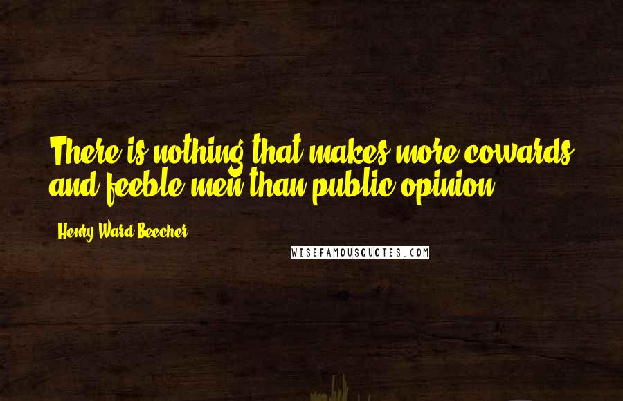 Henry Ward Beecher Quotes: There is nothing that makes more cowards and feeble men than public opinion.