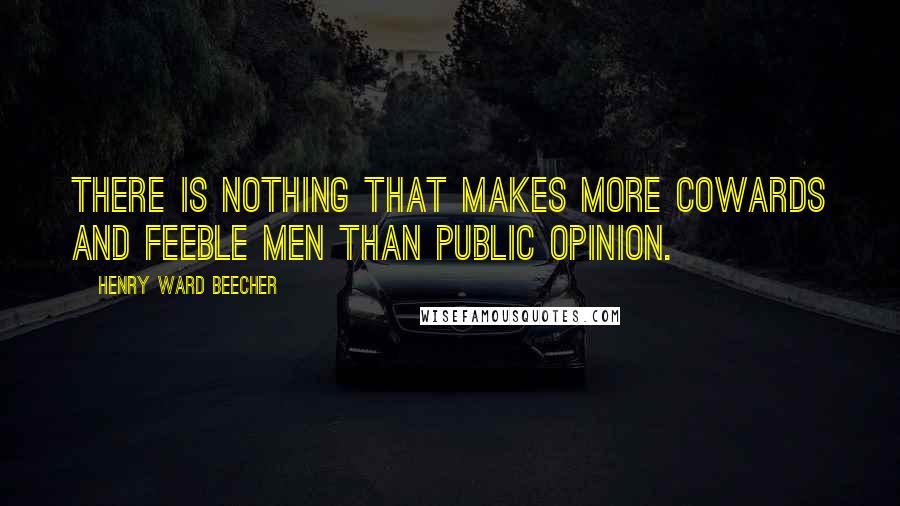 Henry Ward Beecher Quotes: There is nothing that makes more cowards and feeble men than public opinion.