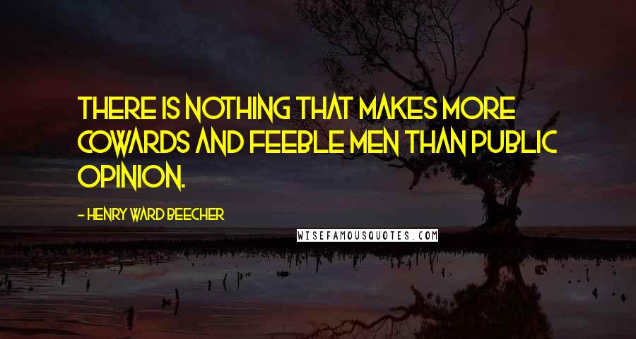 Henry Ward Beecher Quotes: There is nothing that makes more cowards and feeble men than public opinion.