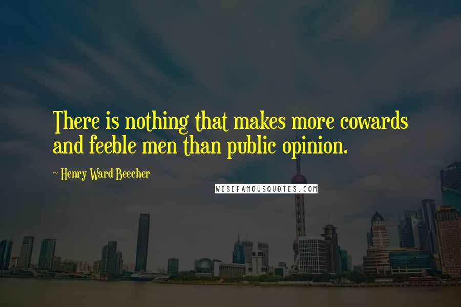 Henry Ward Beecher Quotes: There is nothing that makes more cowards and feeble men than public opinion.