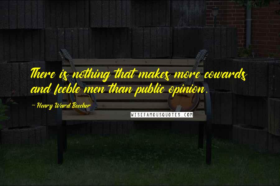 Henry Ward Beecher Quotes: There is nothing that makes more cowards and feeble men than public opinion.