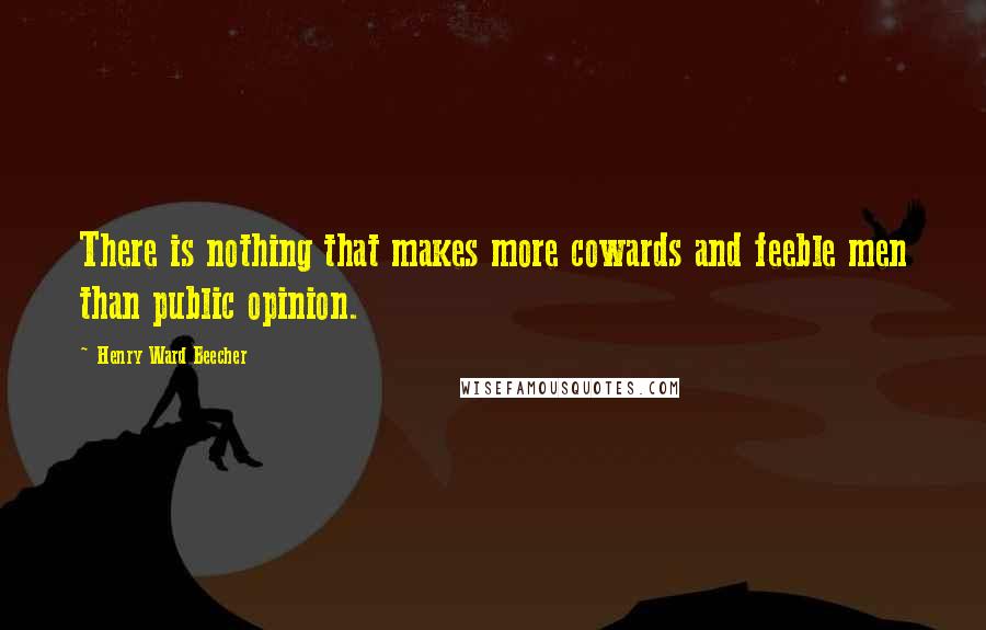 Henry Ward Beecher Quotes: There is nothing that makes more cowards and feeble men than public opinion.