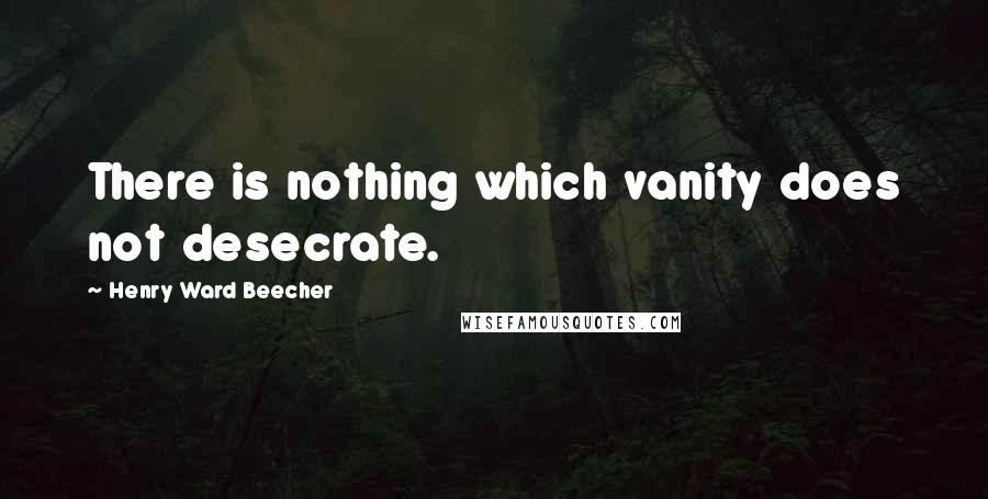 Henry Ward Beecher Quotes: There is nothing which vanity does not desecrate.