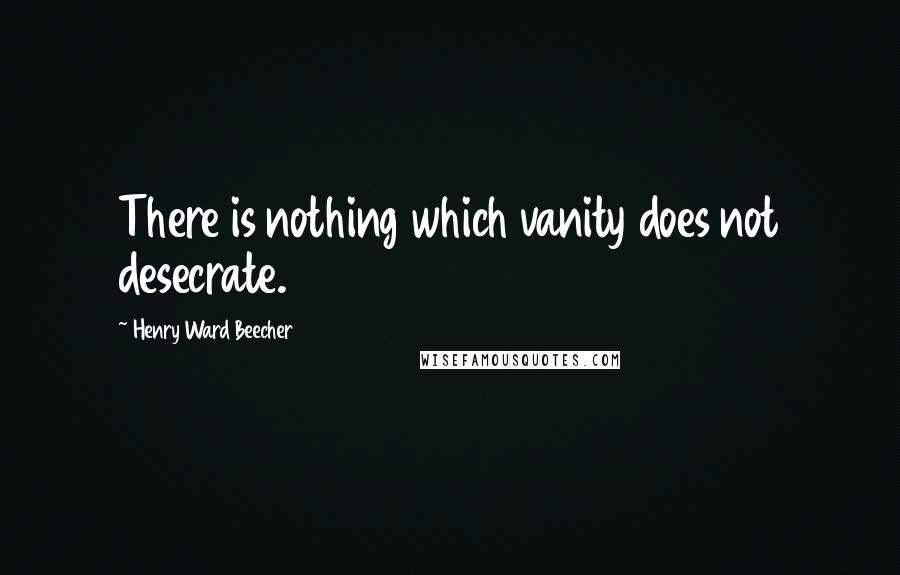 Henry Ward Beecher Quotes: There is nothing which vanity does not desecrate.