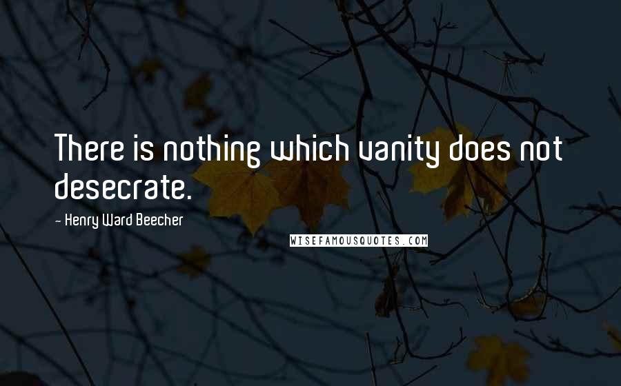 Henry Ward Beecher Quotes: There is nothing which vanity does not desecrate.