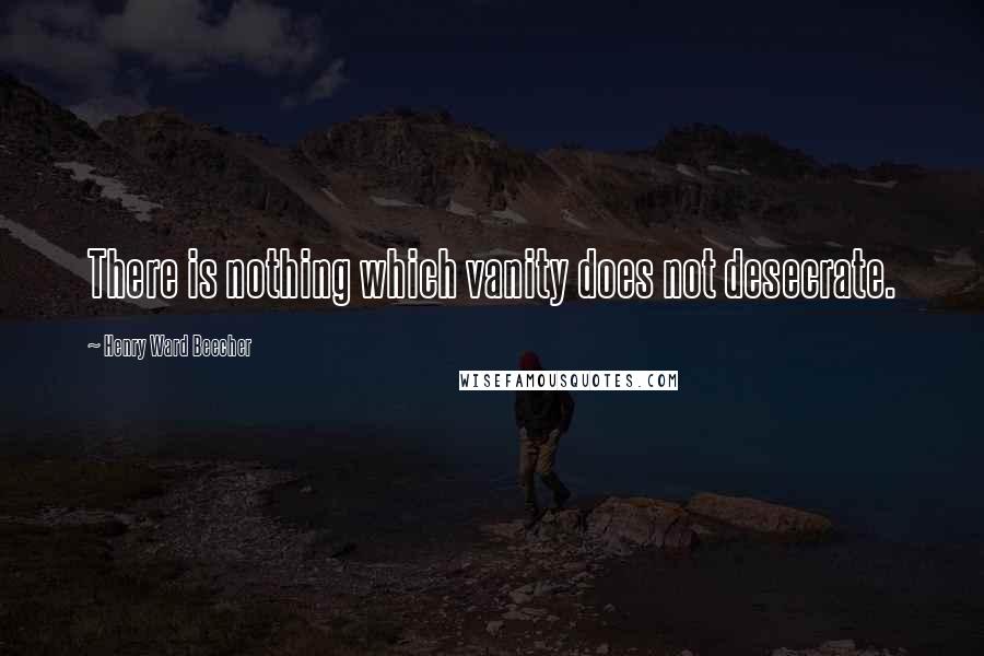 Henry Ward Beecher Quotes: There is nothing which vanity does not desecrate.