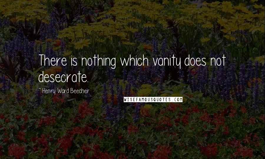 Henry Ward Beecher Quotes: There is nothing which vanity does not desecrate.