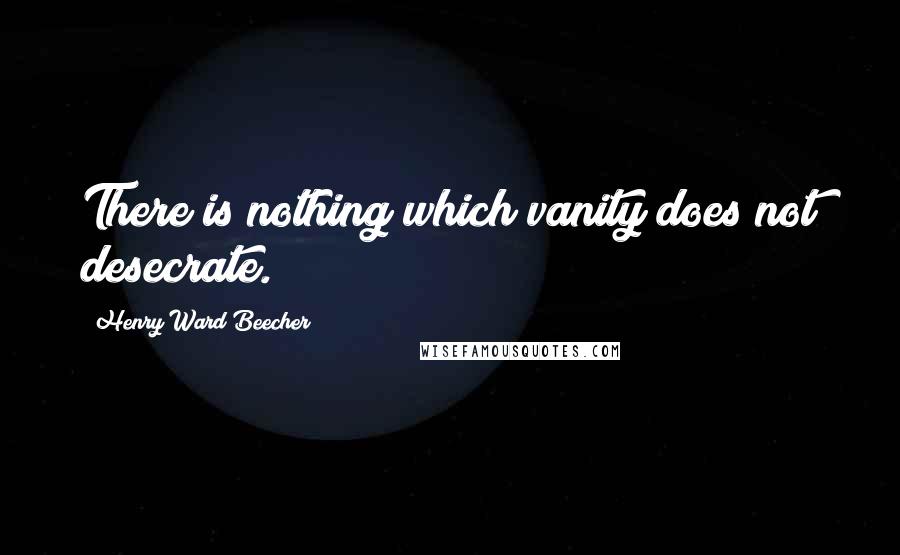 Henry Ward Beecher Quotes: There is nothing which vanity does not desecrate.