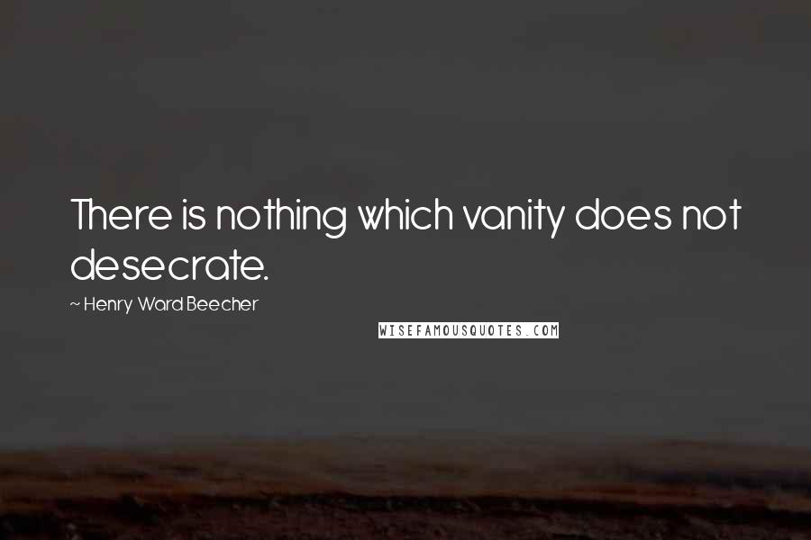 Henry Ward Beecher Quotes: There is nothing which vanity does not desecrate.