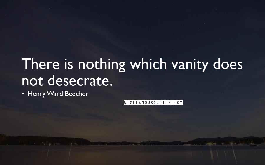 Henry Ward Beecher Quotes: There is nothing which vanity does not desecrate.