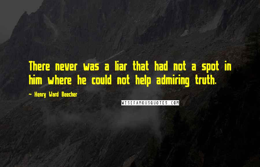Henry Ward Beecher Quotes: There never was a liar that had not a spot in him where he could not help admiring truth.