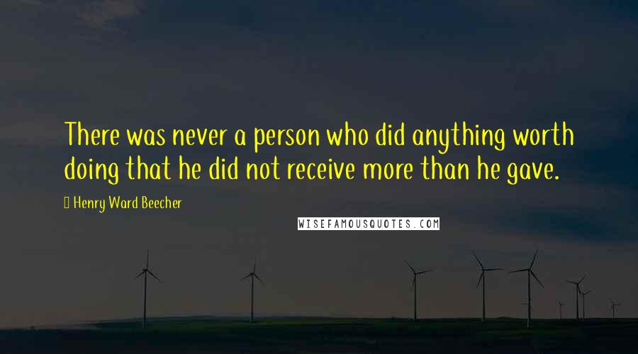 Henry Ward Beecher Quotes: There was never a person who did anything worth doing that he did not receive more than he gave.