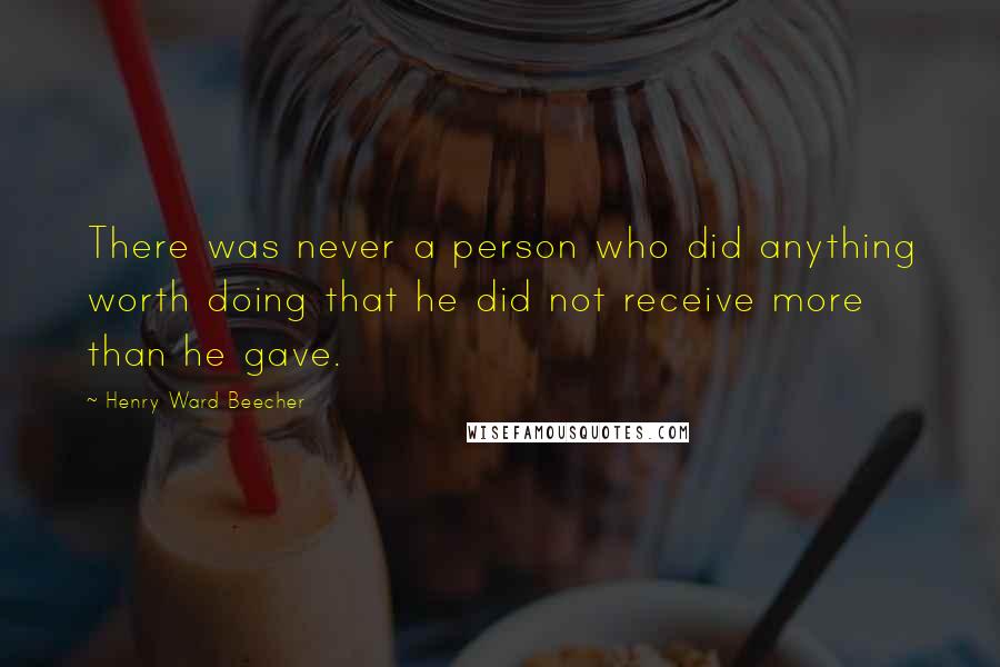 Henry Ward Beecher Quotes: There was never a person who did anything worth doing that he did not receive more than he gave.