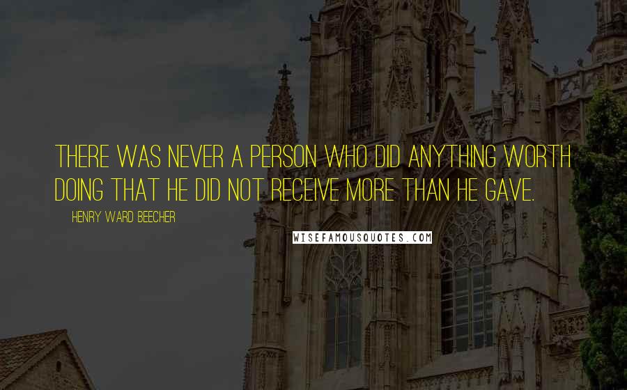 Henry Ward Beecher Quotes: There was never a person who did anything worth doing that he did not receive more than he gave.