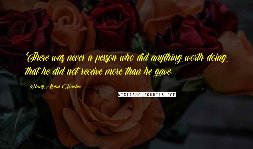 Henry Ward Beecher Quotes: There was never a person who did anything worth doing that he did not receive more than he gave.