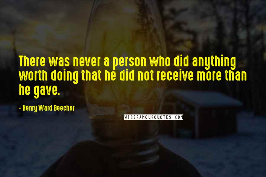 Henry Ward Beecher Quotes: There was never a person who did anything worth doing that he did not receive more than he gave.