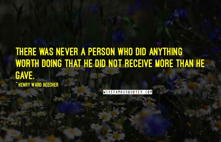 Henry Ward Beecher Quotes: There was never a person who did anything worth doing that he did not receive more than he gave.