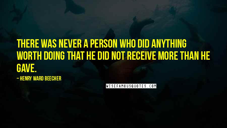 Henry Ward Beecher Quotes: There was never a person who did anything worth doing that he did not receive more than he gave.