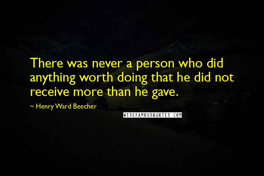 Henry Ward Beecher Quotes: There was never a person who did anything worth doing that he did not receive more than he gave.