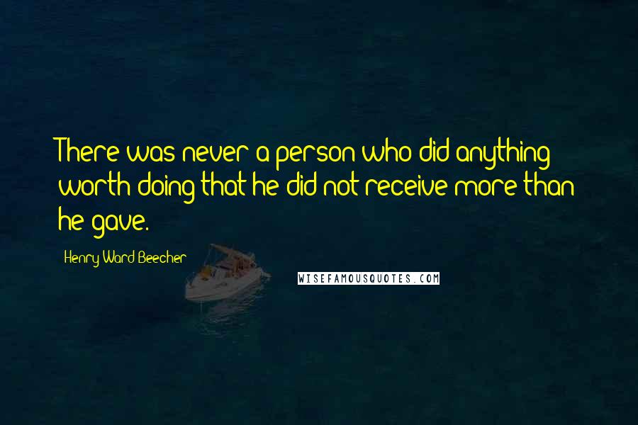 Henry Ward Beecher Quotes: There was never a person who did anything worth doing that he did not receive more than he gave.
