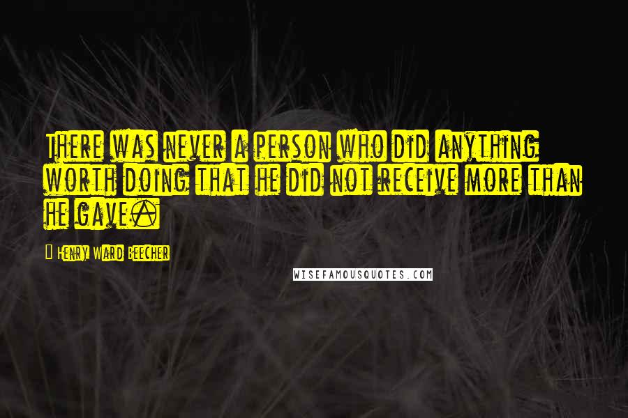 Henry Ward Beecher Quotes: There was never a person who did anything worth doing that he did not receive more than he gave.