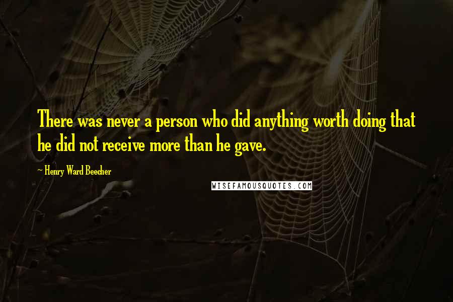 Henry Ward Beecher Quotes: There was never a person who did anything worth doing that he did not receive more than he gave.