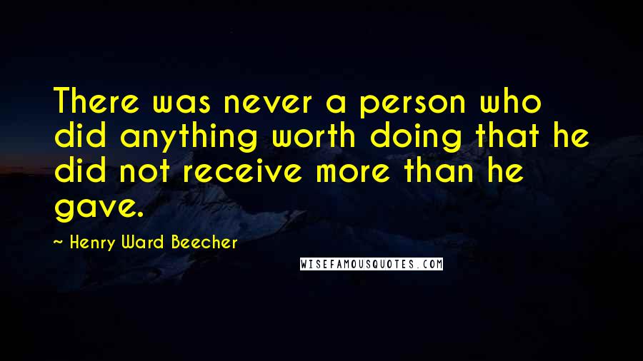 Henry Ward Beecher Quotes: There was never a person who did anything worth doing that he did not receive more than he gave.