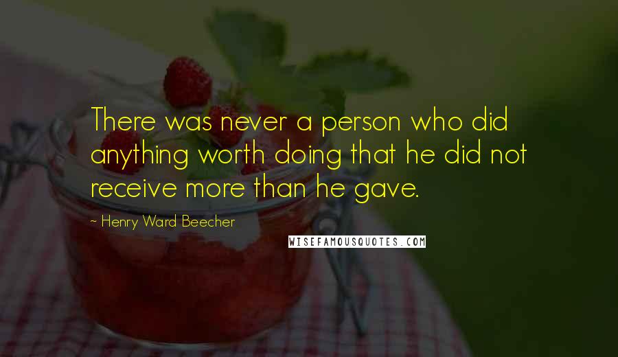 Henry Ward Beecher Quotes: There was never a person who did anything worth doing that he did not receive more than he gave.