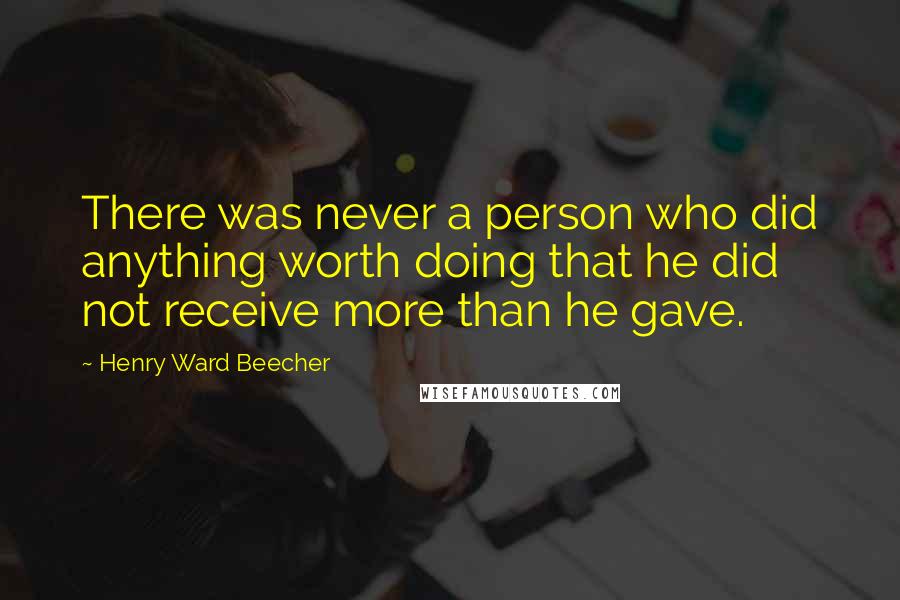 Henry Ward Beecher Quotes: There was never a person who did anything worth doing that he did not receive more than he gave.