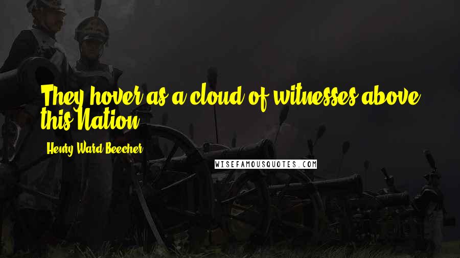 Henry Ward Beecher Quotes: They hover as a cloud of witnesses above this Nation.