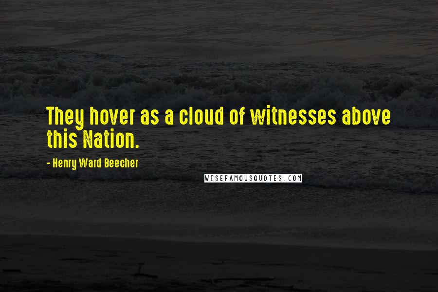 Henry Ward Beecher Quotes: They hover as a cloud of witnesses above this Nation.