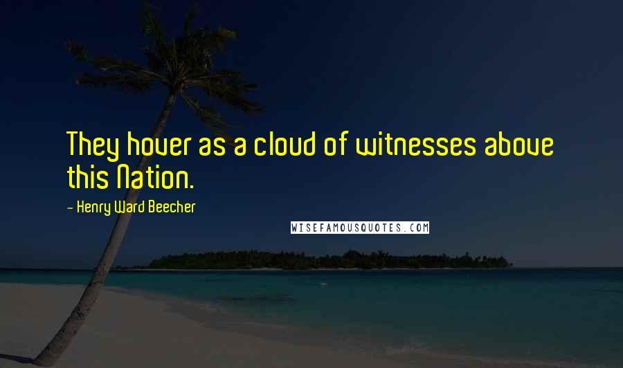 Henry Ward Beecher Quotes: They hover as a cloud of witnesses above this Nation.