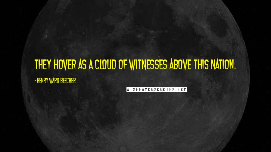 Henry Ward Beecher Quotes: They hover as a cloud of witnesses above this Nation.