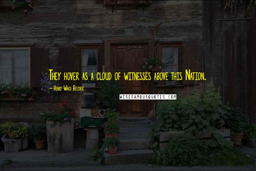 Henry Ward Beecher Quotes: They hover as a cloud of witnesses above this Nation.