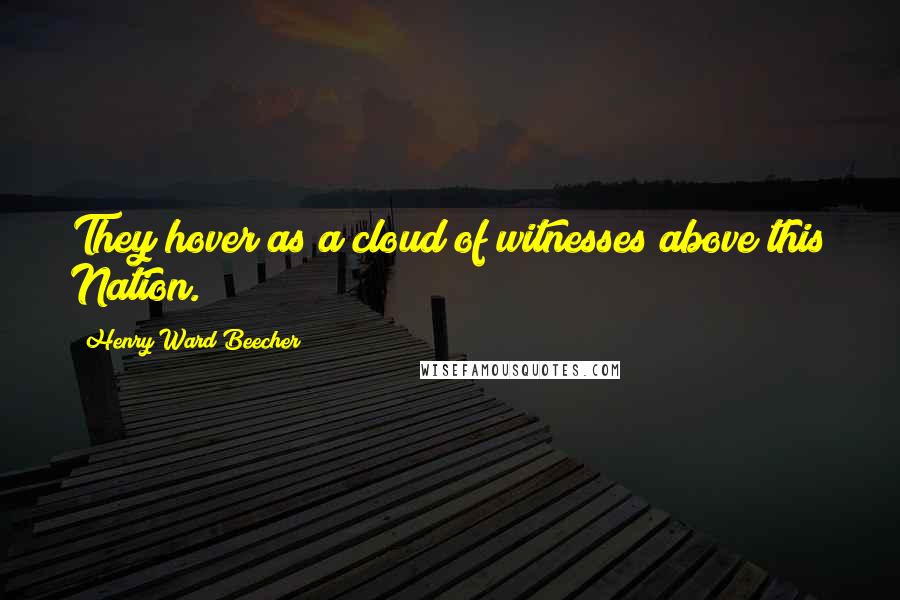 Henry Ward Beecher Quotes: They hover as a cloud of witnesses above this Nation.