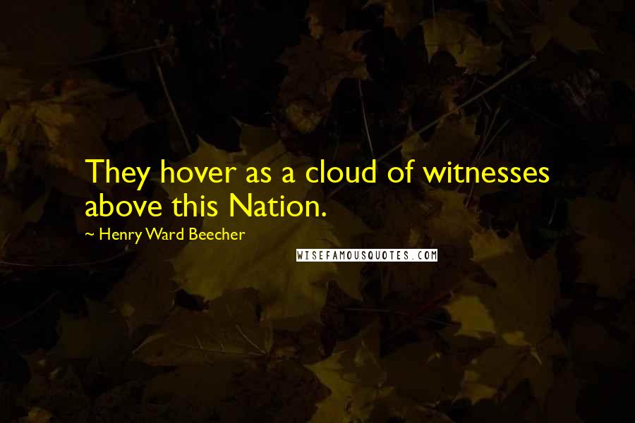 Henry Ward Beecher Quotes: They hover as a cloud of witnesses above this Nation.