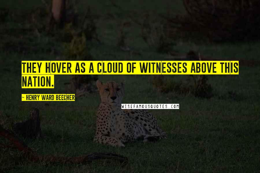 Henry Ward Beecher Quotes: They hover as a cloud of witnesses above this Nation.