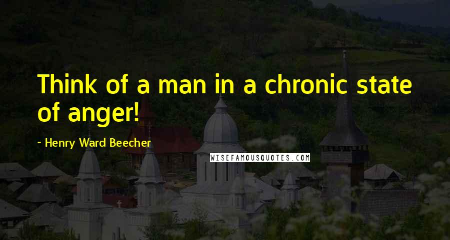 Henry Ward Beecher Quotes: Think of a man in a chronic state of anger!
