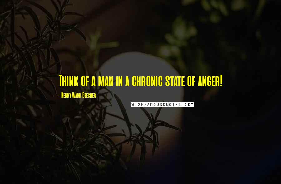 Henry Ward Beecher Quotes: Think of a man in a chronic state of anger!