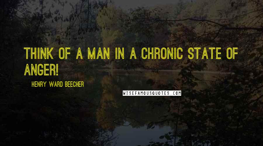 Henry Ward Beecher Quotes: Think of a man in a chronic state of anger!