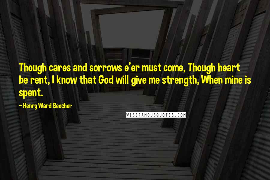 Henry Ward Beecher Quotes: Though cares and sorrows e'er must come, Though heart be rent, I know that God will give me strength, When mine is spent.