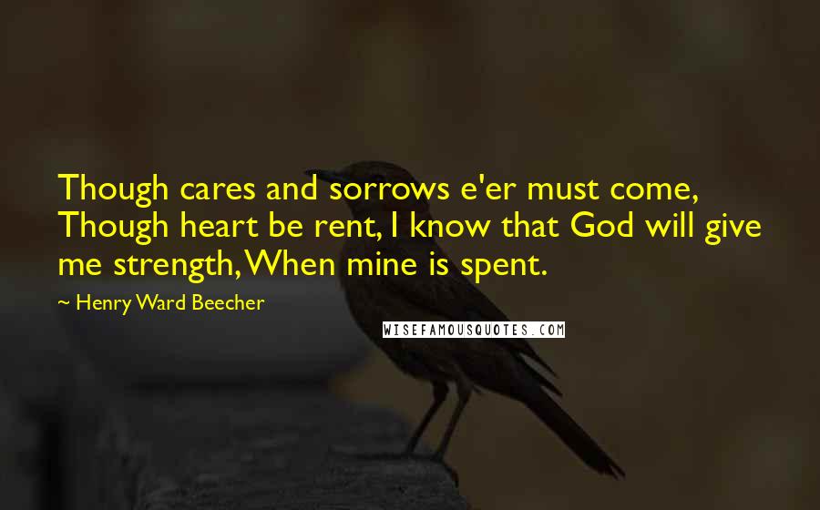 Henry Ward Beecher Quotes: Though cares and sorrows e'er must come, Though heart be rent, I know that God will give me strength, When mine is spent.