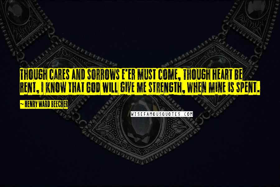 Henry Ward Beecher Quotes: Though cares and sorrows e'er must come, Though heart be rent, I know that God will give me strength, When mine is spent.