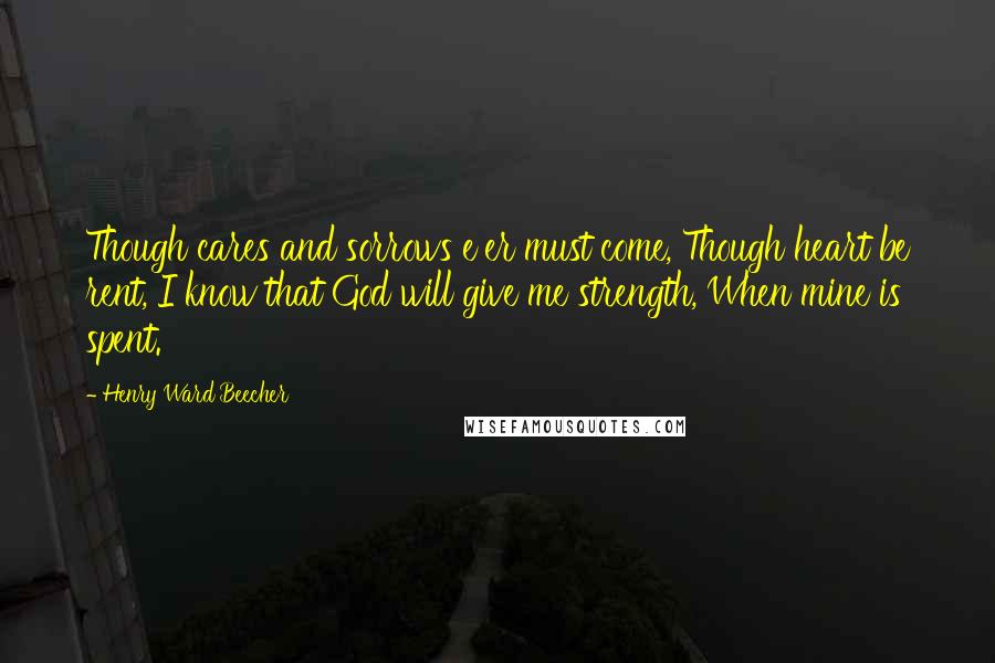 Henry Ward Beecher Quotes: Though cares and sorrows e'er must come, Though heart be rent, I know that God will give me strength, When mine is spent.